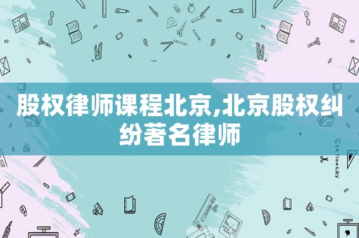 股權律師課程北京,北京股權糾紛著名律師