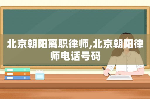 北京朝陽離職律師,北京朝陽律師電話號碼