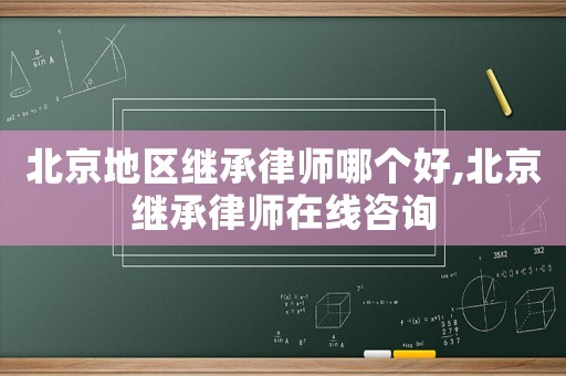 北京地區繼承律師哪個好,北京繼承律師在線咨詢