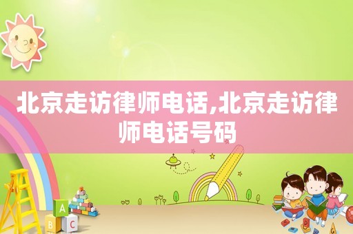 北京走訪律師電話,北京走訪律師電話號碼