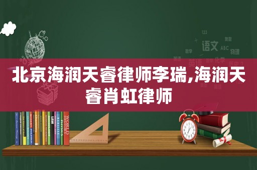 北京海潤天睿律師李瑞,海潤天睿肖虹律師