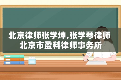北京律師張學坤,張學琴律師 北京市盈科律師事務所