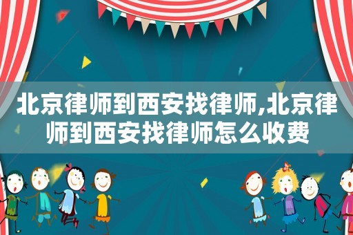 北京律師到西安找律師,北京律師到西安找律師怎么收費