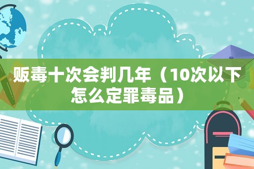 販毒十次會判幾年（10次以下怎么定罪毒品）