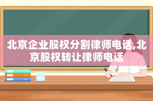 北京企業股權分割律師電話,北京股權轉讓律師電話