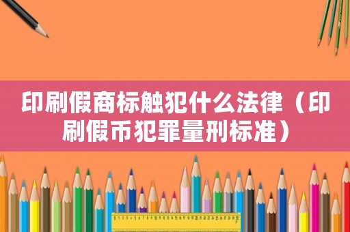 印刷假商標觸犯什么法律（印刷假幣犯罪量刑標準）