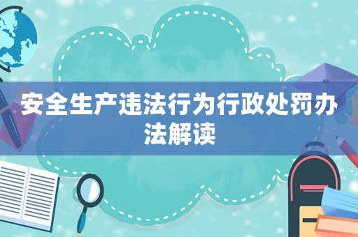 安全生產(chǎn)違法行為行政處罰辦法解讀