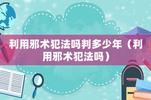 利用邪術犯法嗎判多少年（利用邪術犯法嗎）