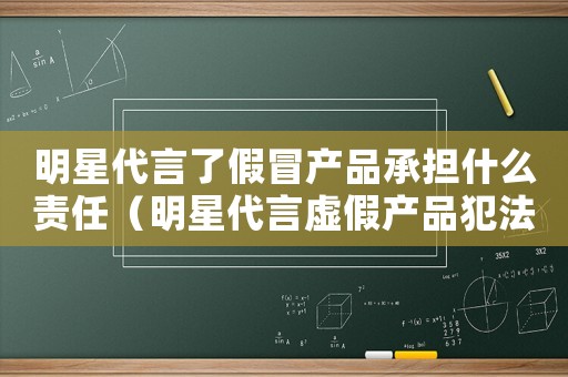 明星代言了假冒產品承擔什么責任（明星代言虛假產品犯法嗎）