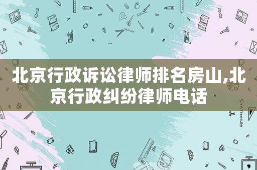 北京行政訴訟律師排名房山,北京行政糾紛律師電話
