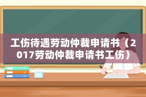工傷待遇勞動仲裁申請書（2017勞動仲裁申請書工傷）