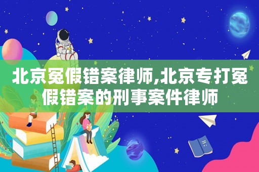 北京冤假錯案律師,北京專打冤假錯案的刑事案件律師