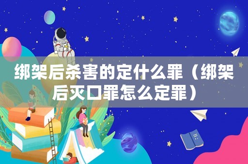 綁架后殺害的定什么罪（綁架后滅口罪怎么定罪）