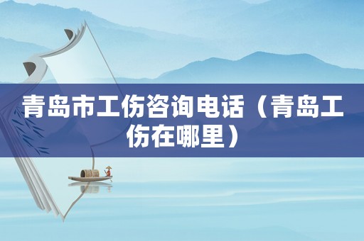 青島市工傷咨詢電話（青島工傷在哪里）