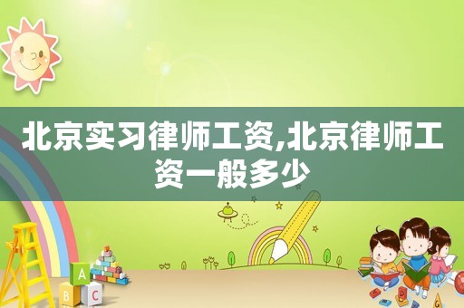 北京實習律師工資,北京律師工資一般多少