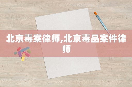 北京毒案律師,北京毒品案件律師