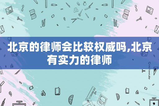 北京的律師會比較權威嗎,北京有實力的律師