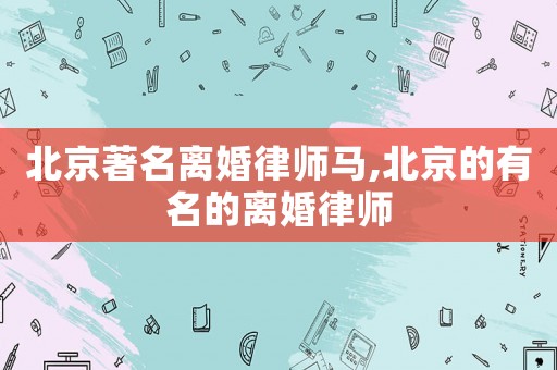 北京著名離婚律師馬,北京的有名的離婚律師