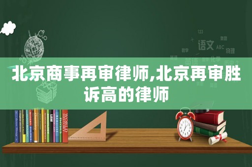 北京商事再審律師,北京再審勝訴高的律師