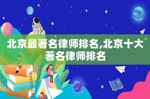 北京最著名律師排名,北京十大著名律師排名