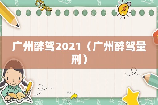 廣州醉駕2021（廣州醉駕量刑）