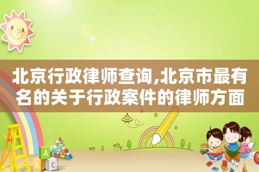 北京行政律師查詢,北京市最有名的關于行政案件的律師方面