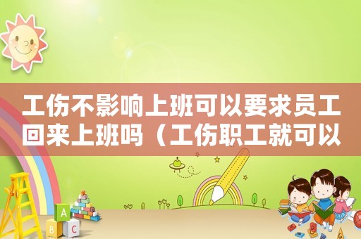 工傷不影響上班可以要求員工回來上班嗎（工傷職工就可以不用上班嗎）