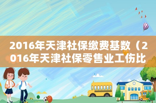 2016年天津社保繳費基數（2016年天津社保零售業工傷比例）