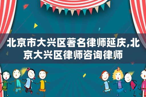 北京市大興區著名律師延慶,北京大興區律師咨詢律師