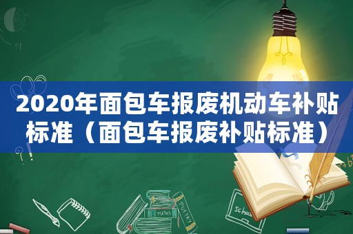 2020年面包車報廢機動車補貼標準（面包車報廢補貼標準）