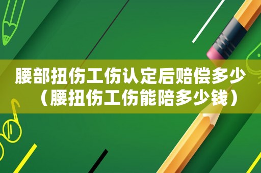 腰部扭傷工傷認(rèn)定后賠償多少（腰扭傷工傷能陪多少錢(qián)）