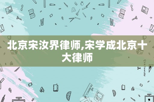 北京宋汝界律師,宋學(xué)成北京十大律師