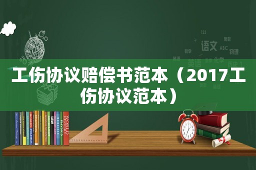 工傷協(xié)議賠償書范本（2017工傷協(xié)議范本）