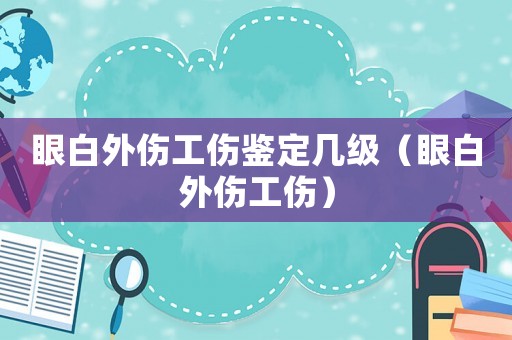 眼白外傷工傷鑒定幾級（眼白外傷工傷）