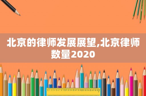 北京的律師發展展望,北京律師數量2020