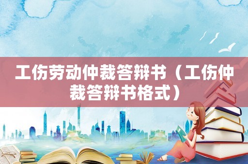 工傷勞動仲裁答辯書（工傷仲裁答辯書格式）