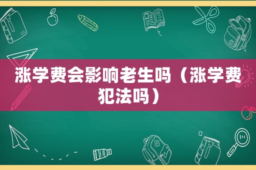 漲學費會影響老生嗎（漲學費犯法嗎）