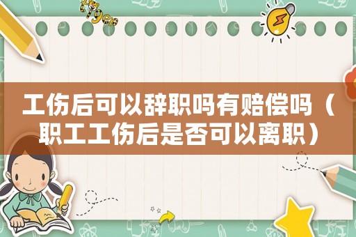 工傷后可以辭職嗎有賠償嗎（職工工傷后是否可以離職）