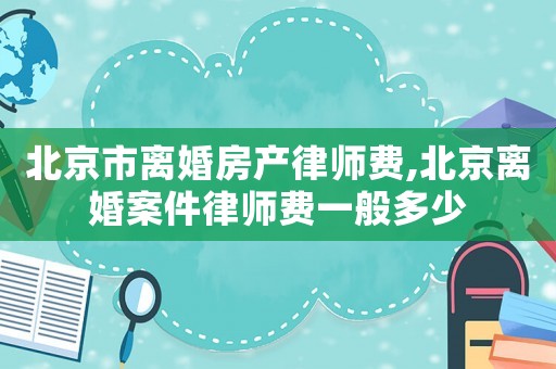 北京市離婚房產律師費,北京離婚案件律師費一般多少