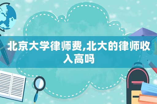北京大學律師費,北大的律師收入高嗎