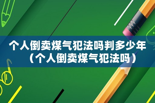 個人倒賣煤氣犯法嗎判多少年（個人倒賣煤氣犯法嗎）