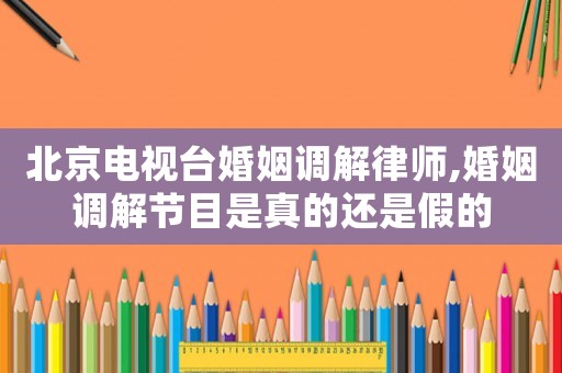 北京電視臺(tái)婚姻調(diào)解律師,婚姻調(diào)解節(jié)目是真的還是假的