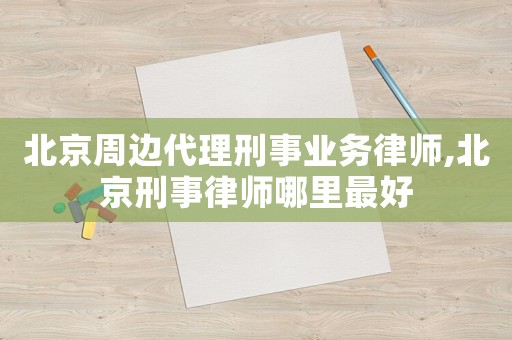北京周邊代理刑事業務律師,北京刑事律師哪里最好