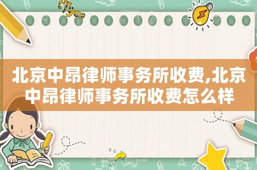 北京中昂律師事務(wù)所收費(fèi),北京中昂律師事務(wù)所收費(fèi)怎么樣