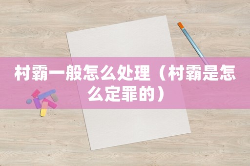 村霸一般怎么處理（村霸是怎么定罪的）