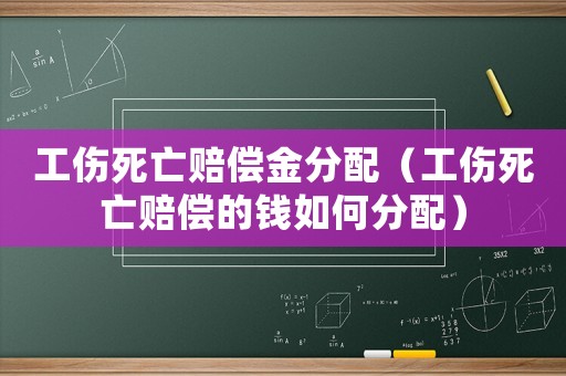 工傷死亡賠償金分配（工傷死亡賠償的錢如何分配）