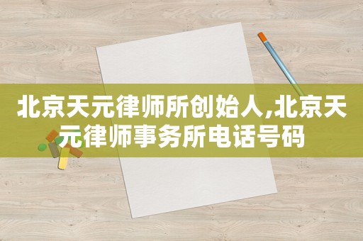 北京天元律師所創始人,北京天元律師事務所電話號碼