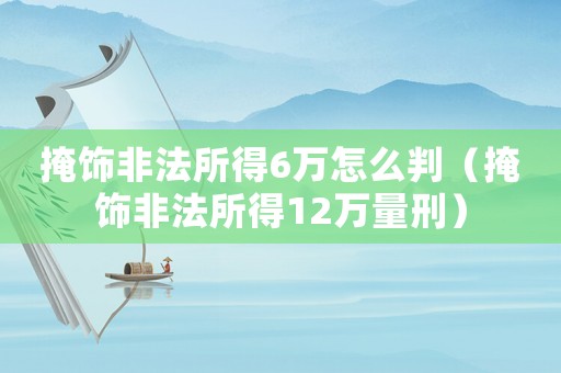 掩飾非法所得6萬怎么判（掩飾非法所得12萬量刑）