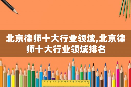 北京律師十大行業領域,北京律師十大行業領域排名