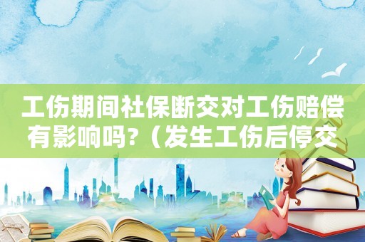 工傷期間社保斷交對工傷賠償有影響嗎?（發(fā)生工傷后停交社保）